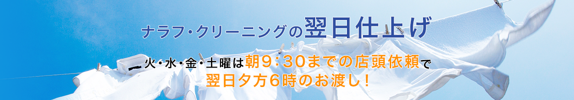 ナラフ・クリーニングの翌日仕上げ 火・水・金・土曜は朝9：30までの店頭依頼で翌日夕方6時のお渡し！