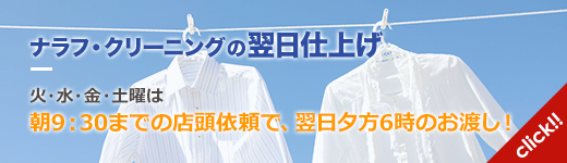 ナラフ・クリーニングの翌日仕上げ 火・水・金土曜は朝9：30までの店頭依頼で、翌日夕方6時のお渡し！