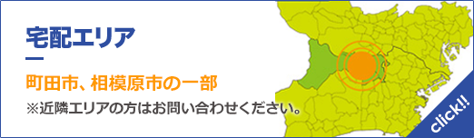 宅配エリア 町田市、相模原市の一部 ※近隣エリアの方はお問い合わせください。