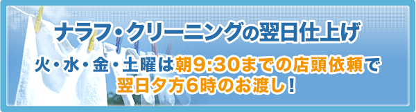 ナラフ・クリーニングの翌日仕上げ 火・水・金・土曜は朝9：30までの店頭依頼で翌日夕方6時のお渡し！